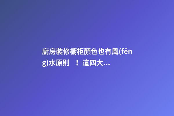 廚房裝修櫥柜顏色也有風(fēng)水原則！這四大誤區(qū)你避開了嗎？